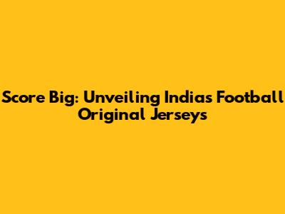 Score Big: Unveiling India's Football Original Jerseys