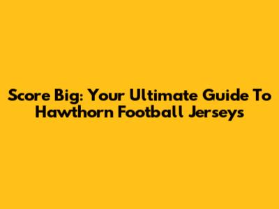 Score Big: Your Ultimate Guide To Hawthorn Football Jerseys