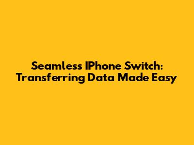 Seamless IPhone Switch: Transferring Data Made Easy