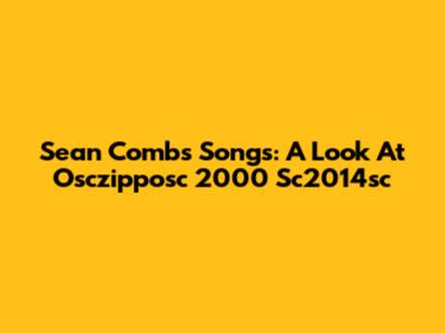 Sean Combs Songs: A Look At Osczipposc 2000 Sc2014sc