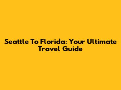Seattle To Florida: Your Ultimate Travel Guide
