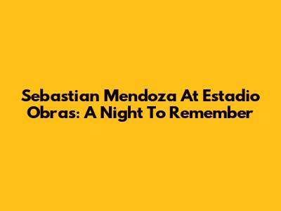 Sebastian Mendoza At Estadio Obras: A Night To Remember