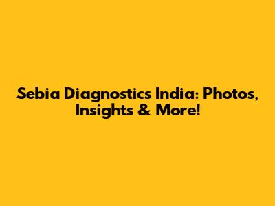 Sebia Diagnostics India: Photos, Insights & More!