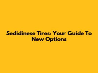 Sedidinese Tires: Your Guide To New Options