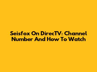 Seisfox On DirecTV: Channel Number And How To Watch