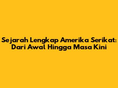 Sejarah Lengkap Amerika Serikat: Dari Awal Hingga Masa Kini