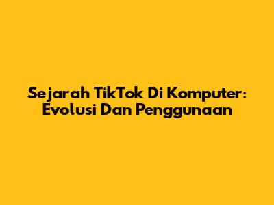 Sejarah TikTok Di Komputer: Evolusi Dan Penggunaan