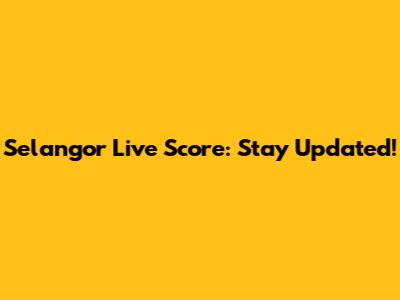 Selangor Live Score: Stay Updated!