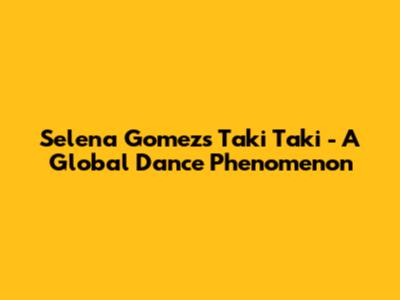 Selena Gomez's 'Taki Taki' - A Global Dance Phenomenon