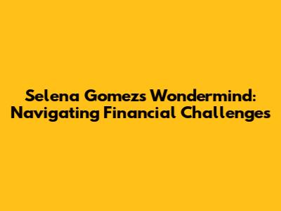 Selena Gomez's Wondermind: Navigating Financial Challenges