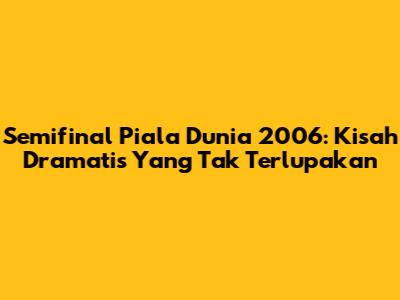 Semifinal Piala Dunia 2006: Kisah Dramatis Yang Tak Terlupakan