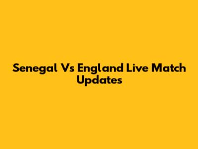 Senegal Vs England Live Match Updates