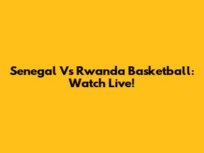 Senegal Vs Rwanda Basketball: Watch Live!