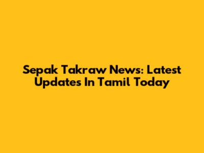 Sepak Takraw News: Latest Updates In Tamil Today