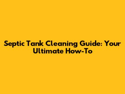 Septic Tank Cleaning Guide: Your Ultimate How-To