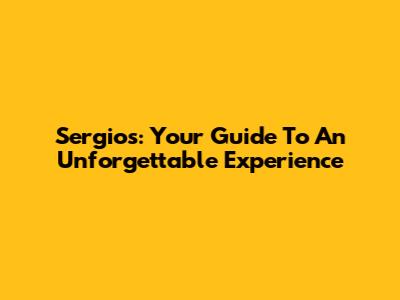 Sergio's: Your Guide To An Unforgettable Experience
