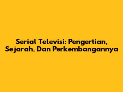 Serial Televisi: Pengertian, Sejarah, Dan Perkembangannya