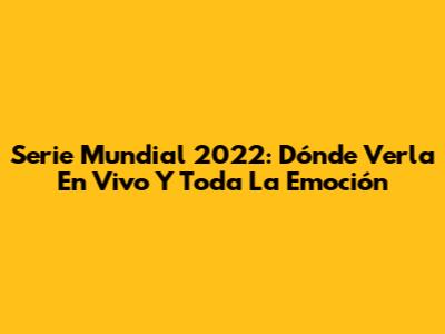 Serie Mundial 2022: Dónde Verla En Vivo Y Toda La Emoción