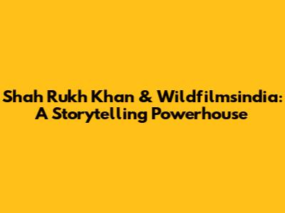 Shah Rukh Khan & Wildfilmsindia: A Storytelling Powerhouse
