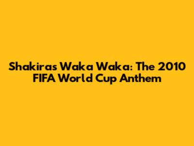 Shakira's Waka Waka: The 2010 FIFA World Cup Anthem