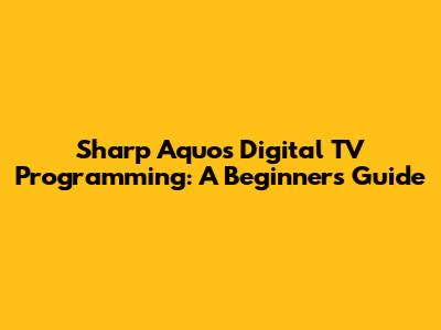 Sharp Aquos Digital TV Programming: A Beginner's Guide