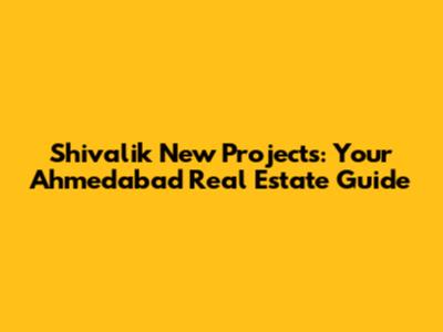 Shivalik New Projects: Your Ahmedabad Real Estate Guide