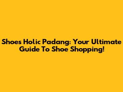 Shoes Holic Padang: Your Ultimate Guide To Shoe Shopping!