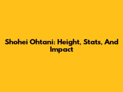 Shohei Ohtani: Height, Stats, And Impact
