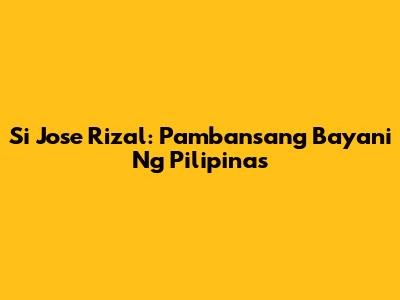 Si Jose Rizal: Pambansang Bayani Ng Pilipinas