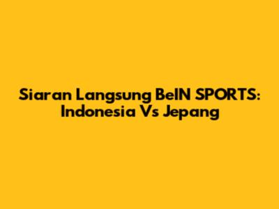 Siaran Langsung BeIN SPORTS: Indonesia Vs Jepang