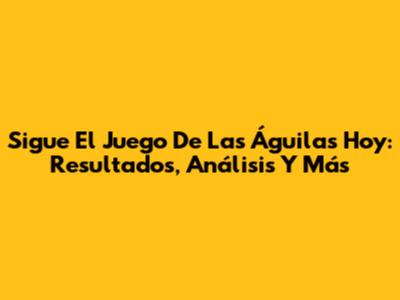 Sigue El Juego De Las Águilas Hoy: Resultados, Análisis Y Más