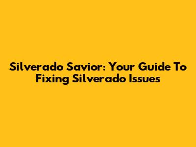 Silverado Savior: Your Guide To Fixing Silverado Issues