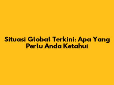 Situasi Global Terkini: Apa Yang Perlu Anda Ketahui