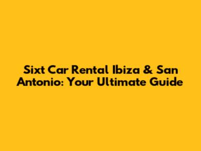 Sixt Car Rental Ibiza & San Antonio: Your Ultimate Guide