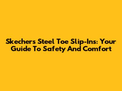 Skechers Steel Toe Slip-Ins: Your Guide To Safety And Comfort