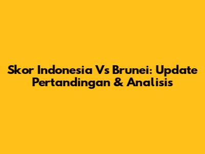 Skor Indonesia Vs Brunei: Update Pertandingan & Analisis