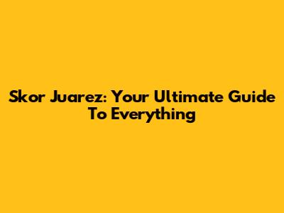 Skor Juarez: Your Ultimate Guide To Everything