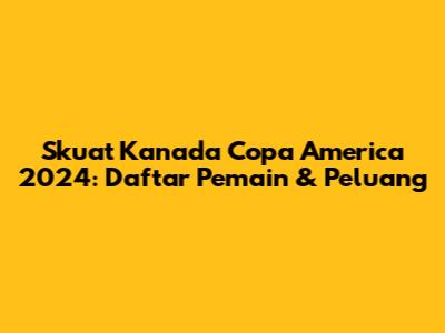 Skuat Kanada Copa America 2024: Daftar Pemain & Peluang