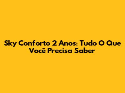 Sky Conforto 2 Anos: Tudo O Que Você Precisa Saber