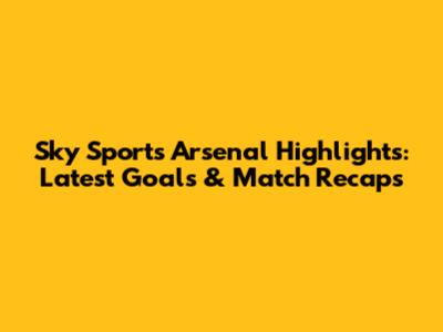 Sky Sports Arsenal Highlights: Latest Goals & Match Recaps