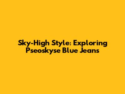Sky-High Style: Exploring Pseoskyse Blue Jeans