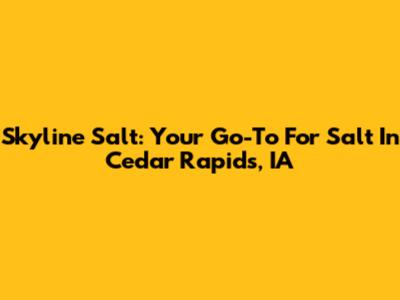 Skyline Salt: Your Go-To For Salt In Cedar Rapids, IA