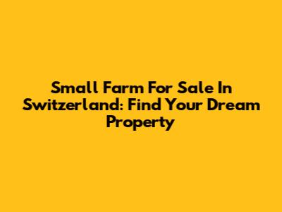 Small Farm For Sale In Switzerland: Find Your Dream Property