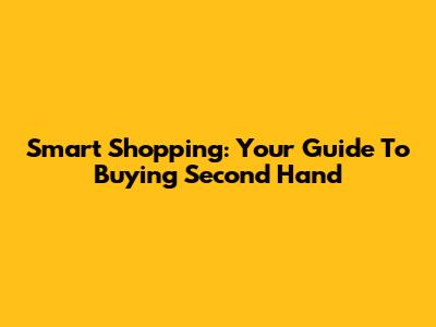 Smart Shopping: Your Guide To Buying Second Hand