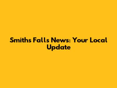 Smiths Falls News: Your Local Update