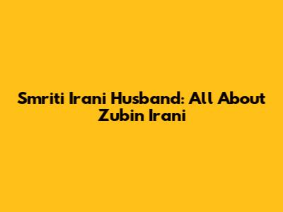 Smriti Irani Husband: All About Zubin Irani