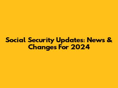 Social Security Updates: News & Changes For 2024