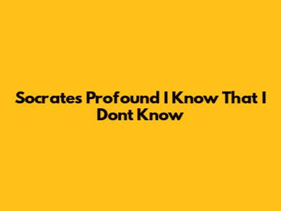 Socrates' Profound 'I Know That I Don't Know'