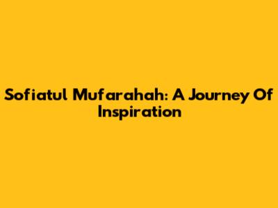 Sofiatul Mufarahah: A Journey Of Inspiration