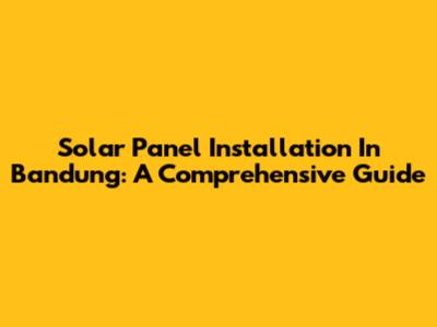 Solar Panel Installation In Bandung: A Comprehensive Guide